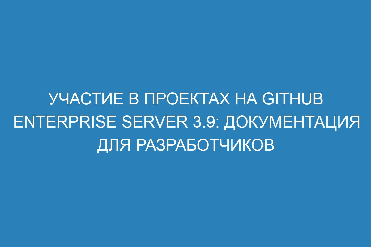 Участие в проектах на GitHub Enterprise Server 3.9: документация для разработчиков