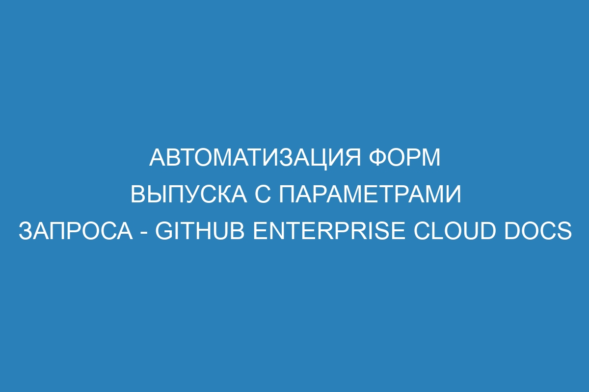 Автоматизация форм выпуска с параметрами запроса - GitHub Enterprise Cloud Docs