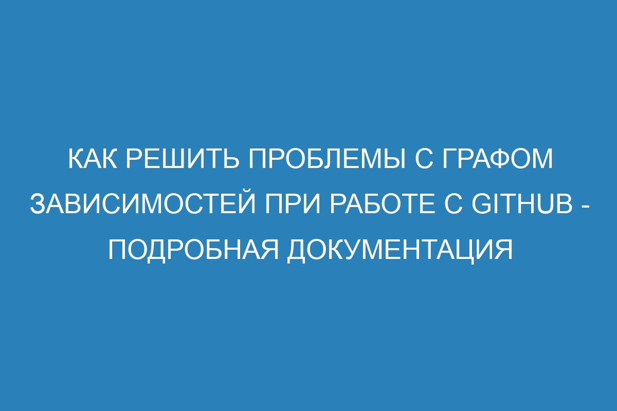 Как решить проблемы с графом зависимостей при работе с GitHub - Подробная документация