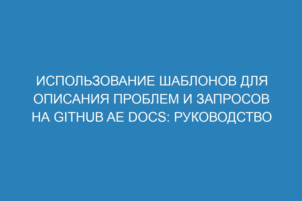 Использование шаблонов для описания проблем и запросов на GitHub AE Docs: руководство