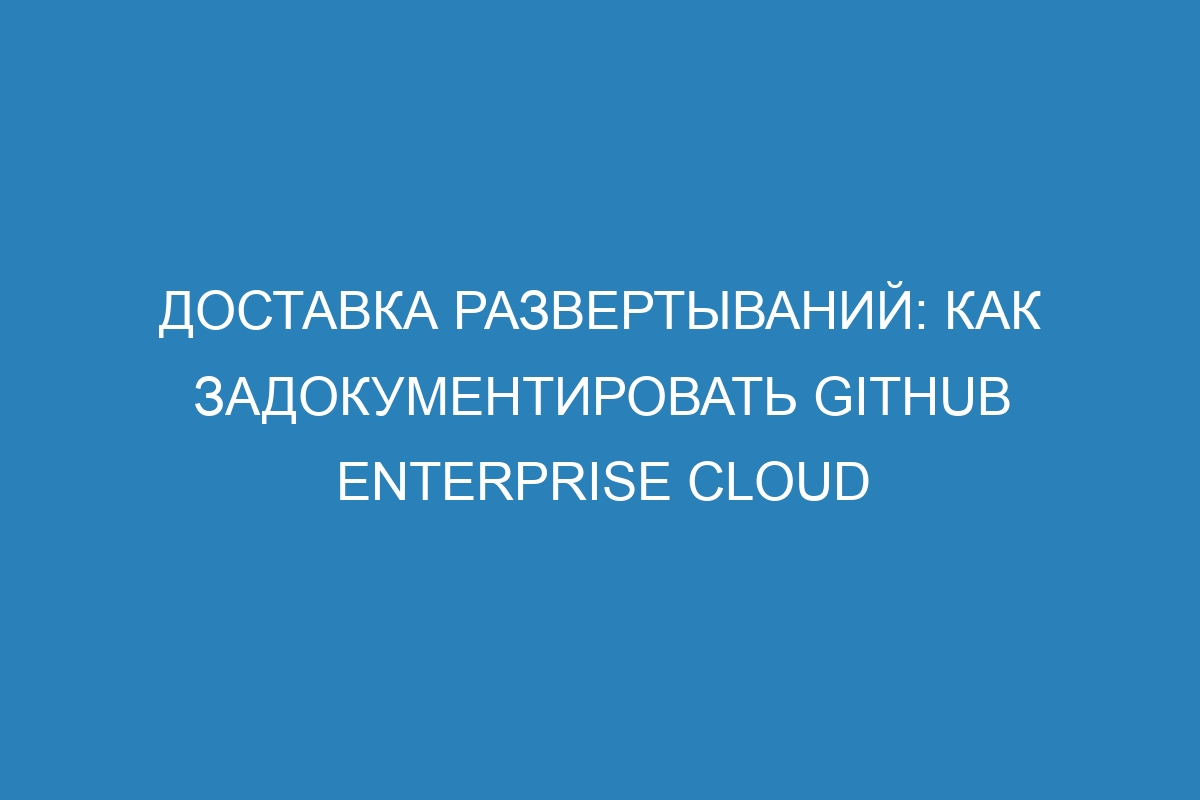 Доставка развертываний: как задокументировать GitHub Enterprise Cloud