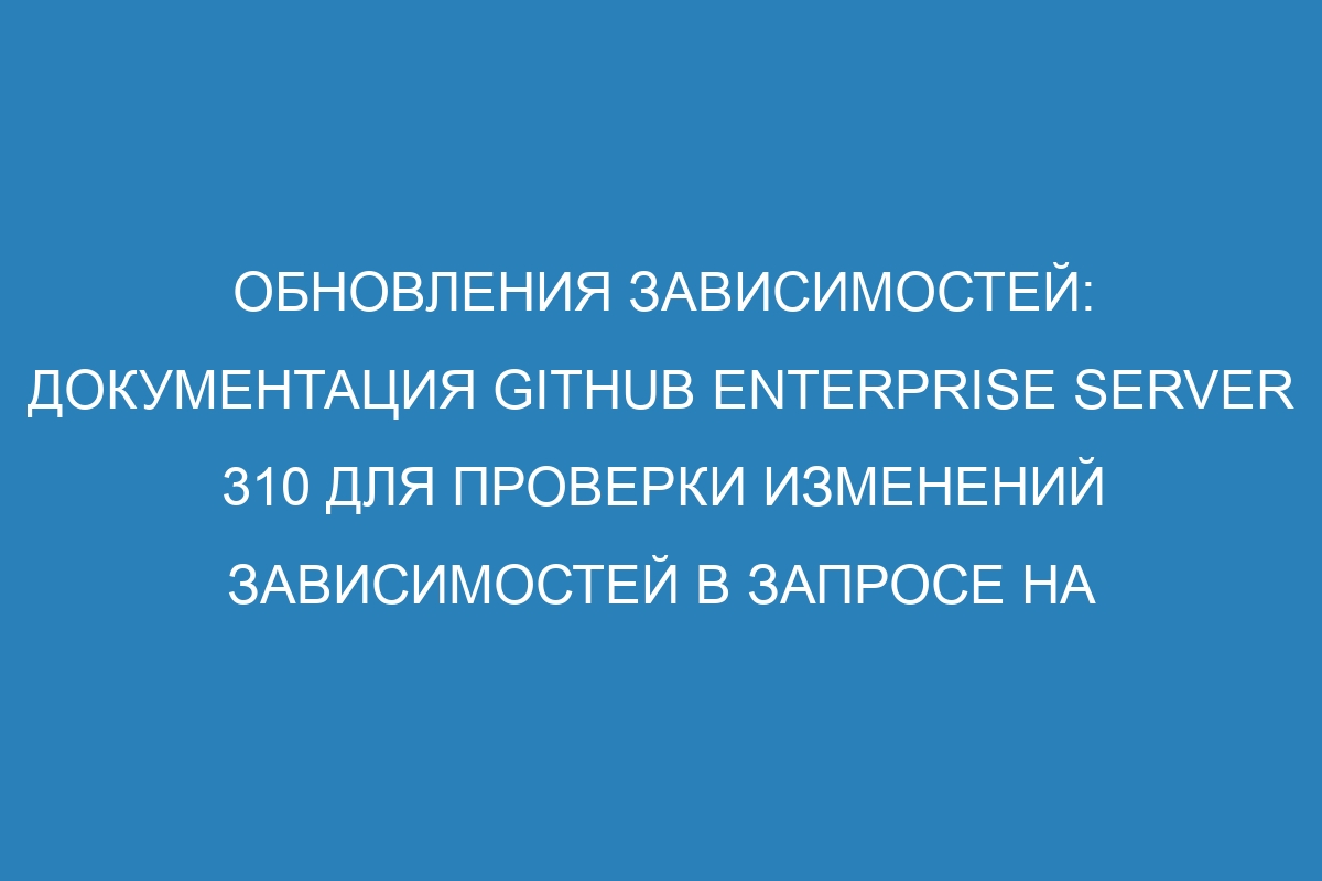 Обновления зависимостей: документация GitHub Enterprise Server 310 для проверки изменений зависимостей в запросе на вытягивание