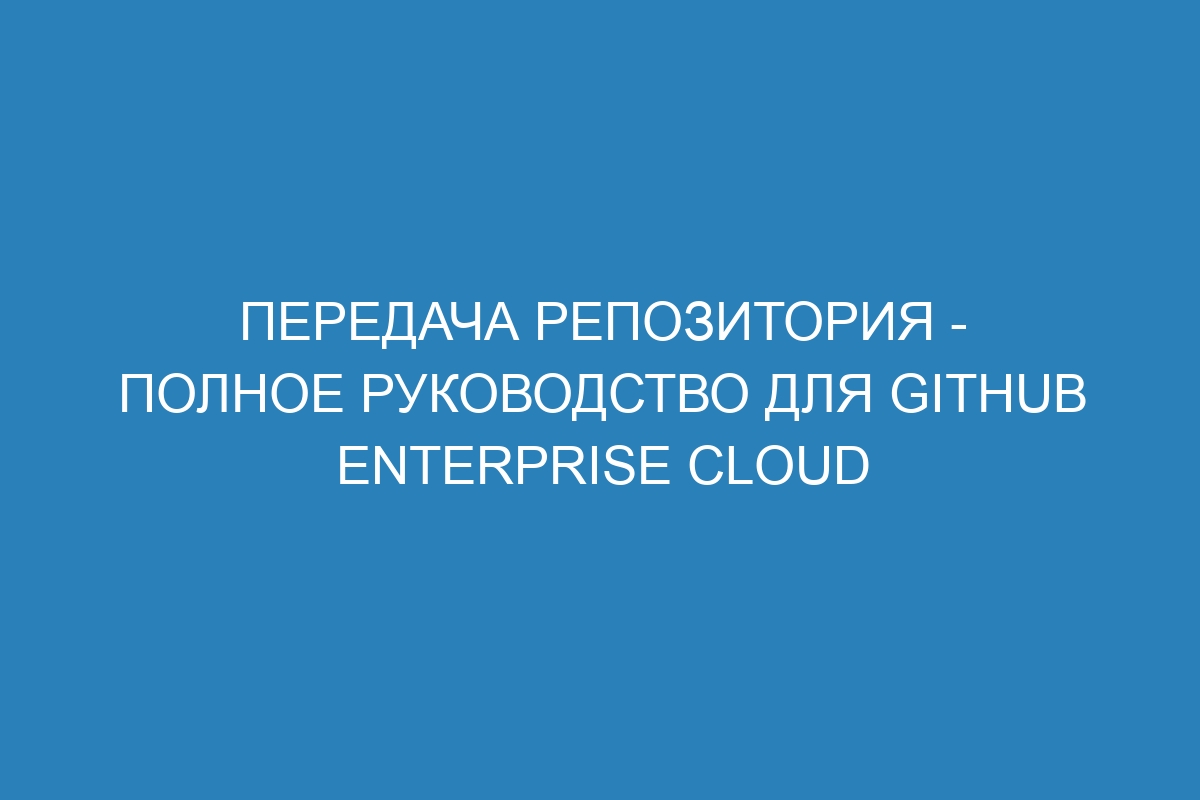 Передача репозитория - Полное руководство для GitHub Enterprise Cloud