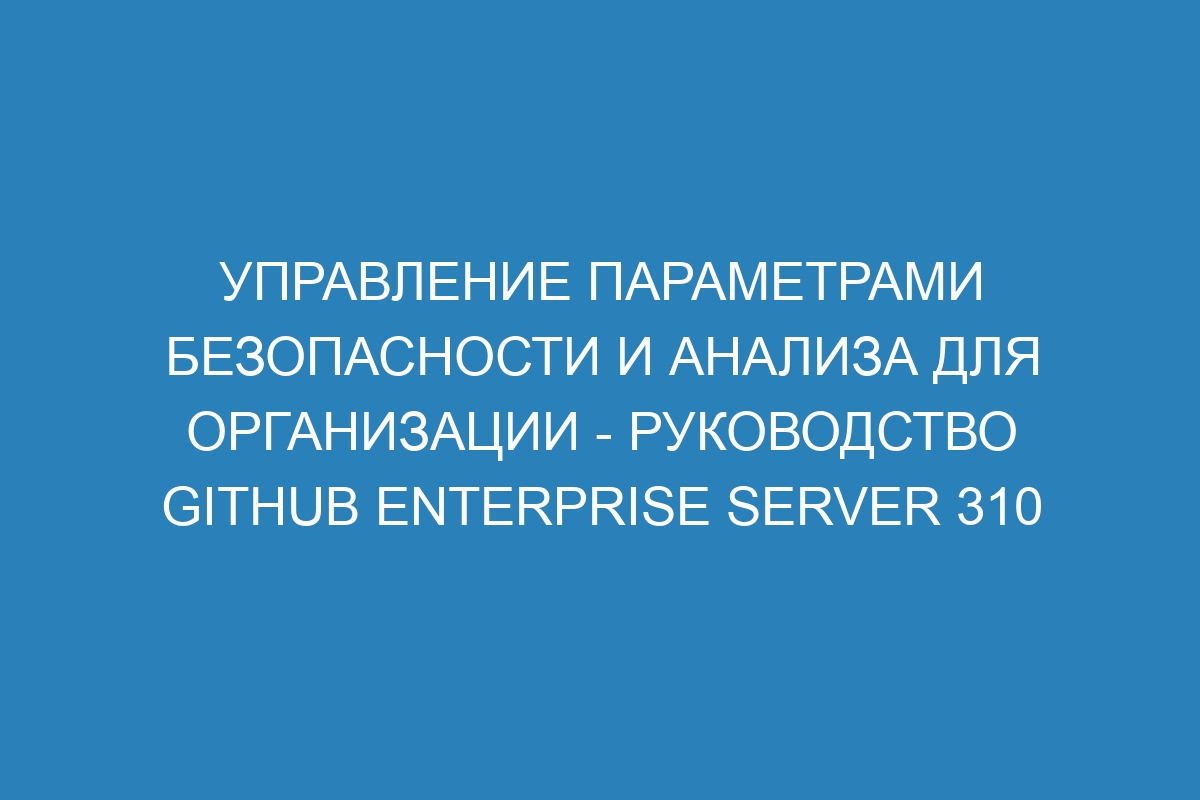 Управление параметрами безопасности и анализа для организации - Руководство GitHub Enterprise Server 310