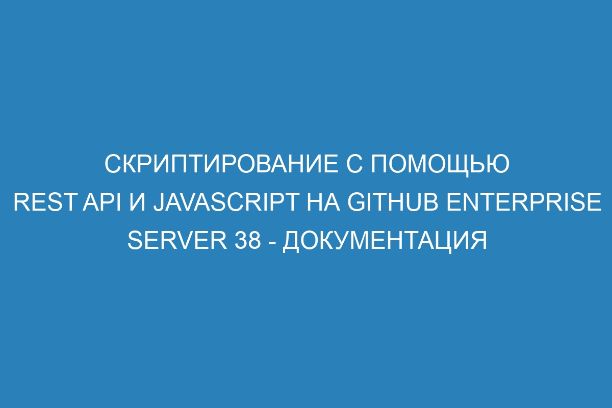 Скриптирование с помощью REST API и JavaScript на GitHub Enterprise Server 38 - Документация