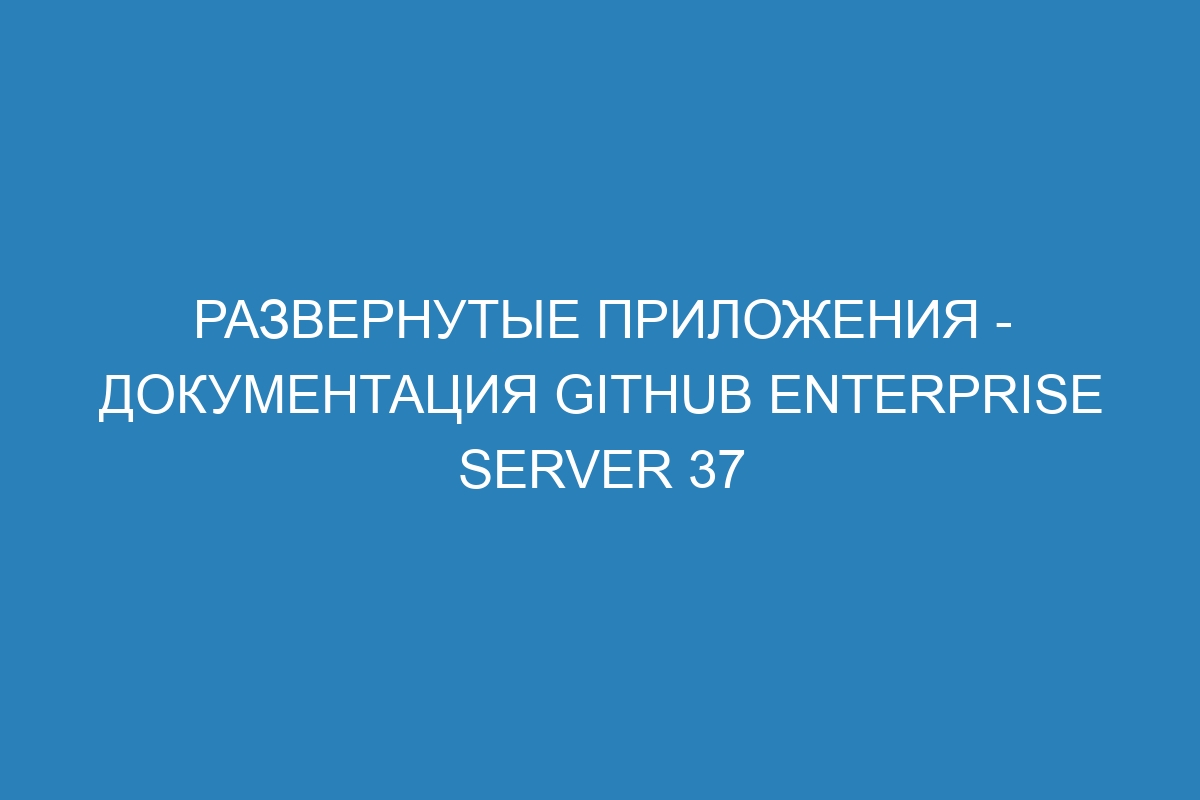 Развернутые приложения - документация GitHub Enterprise Server 37