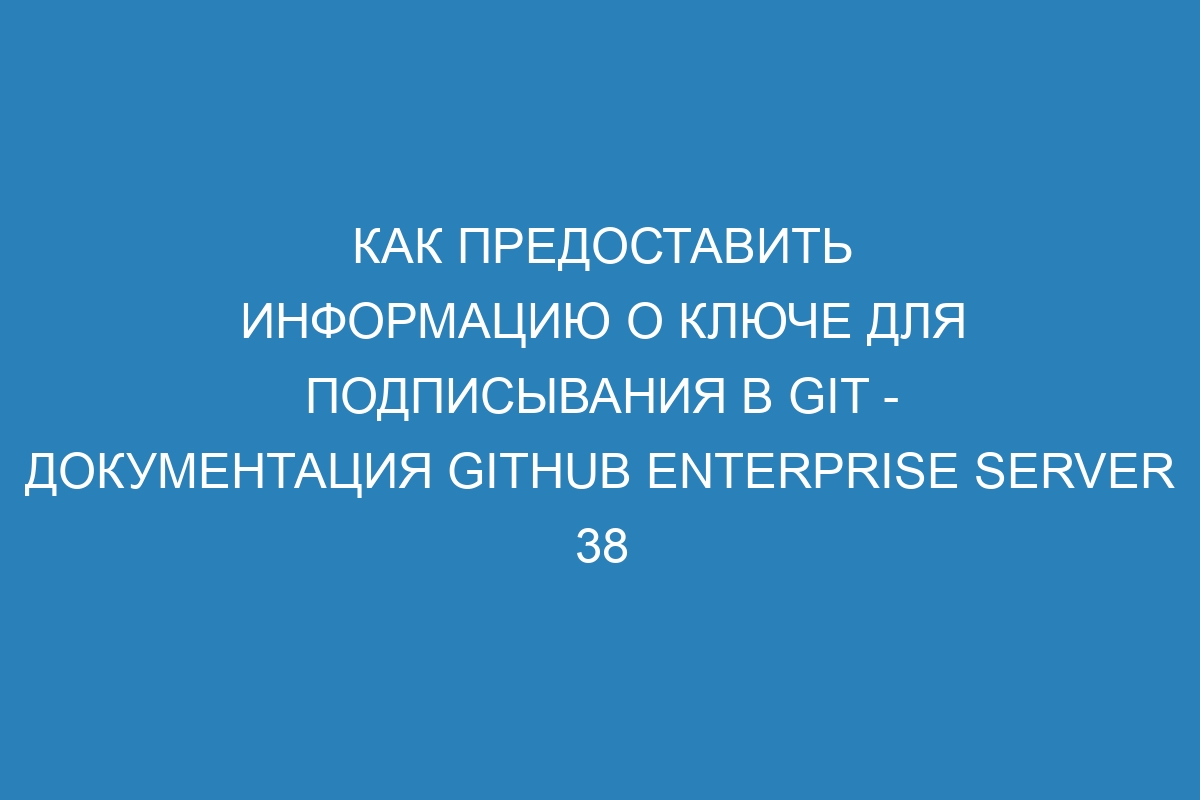 Как предоставить информацию о ключе для подписывания в GIT - документация GitHub Enterprise Server 38