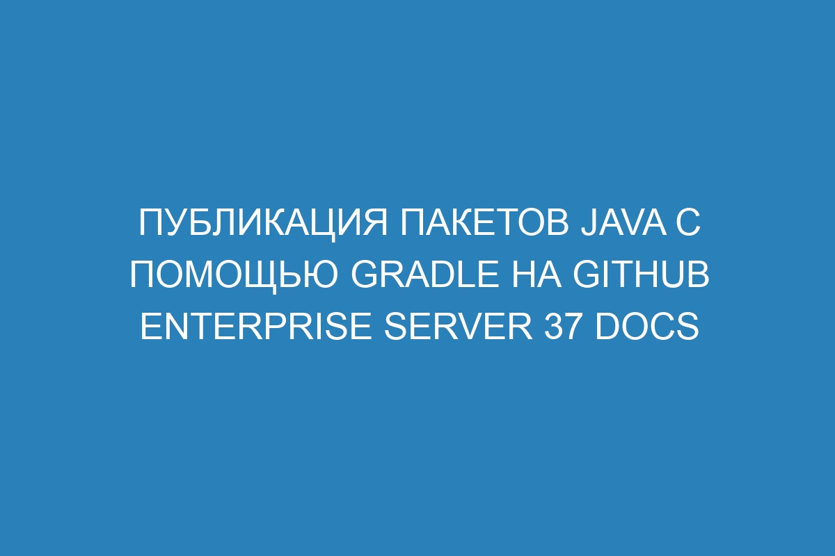 Публикация пакетов Java с помощью Gradle на GitHub Enterprise Server 37 Docs