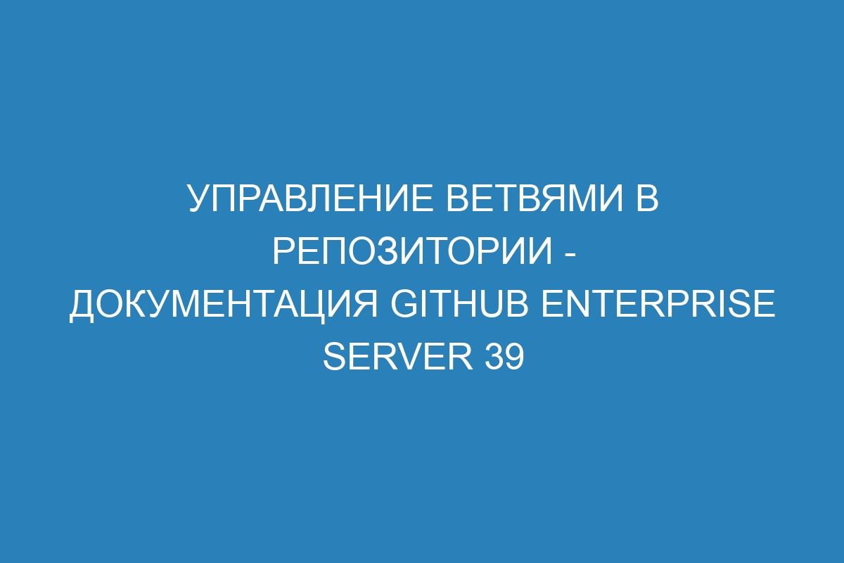 Управление ветвями в репозитории - Документация GitHub Enterprise Server 39