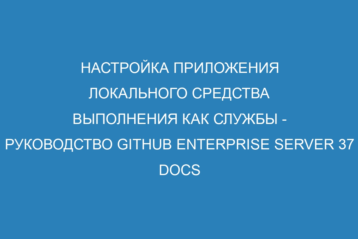 Настройка приложения локального средства выполнения как службы - руководство GitHub Enterprise Server 37 Docs