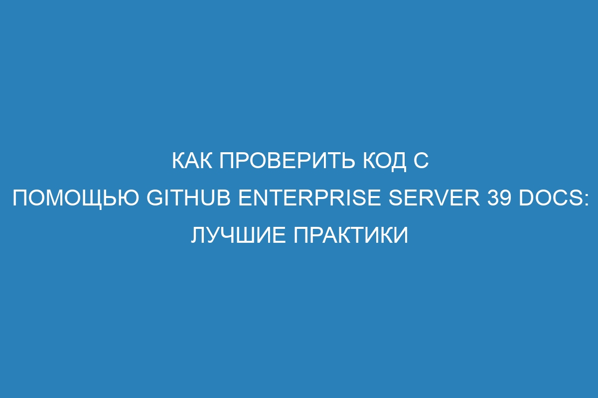 Как проверить код с помощью GitHub Enterprise Server 39 Docs: лучшие практики