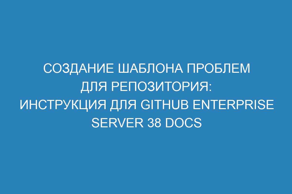 Создание шаблона проблем для репозитория: инструкция для GitHub Enterprise Server 38 Docs