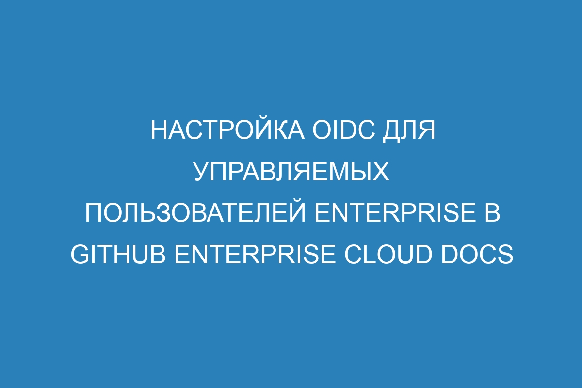 Настройка OIDC для Управляемых пользователей Enterprise в GitHub Enterprise Cloud Docs