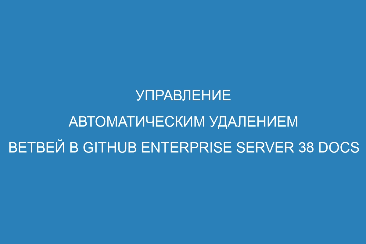 Управление автоматическим удалением ветвей в GitHub Enterprise Server 38 Docs