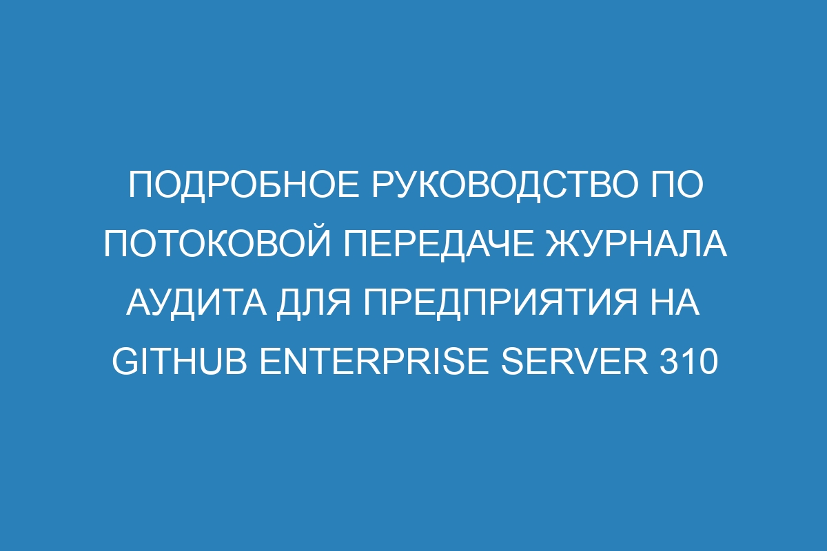 Подробное руководство по потоковой передаче журнала аудита для предприятия на GitHub Enterprise Server 310