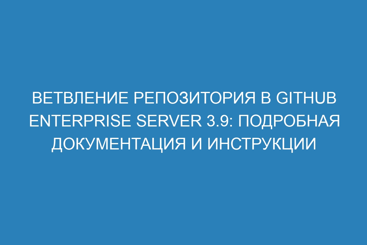 Ветвление репозитория в GitHub Enterprise Server 3.9: подробная документация и инструкции