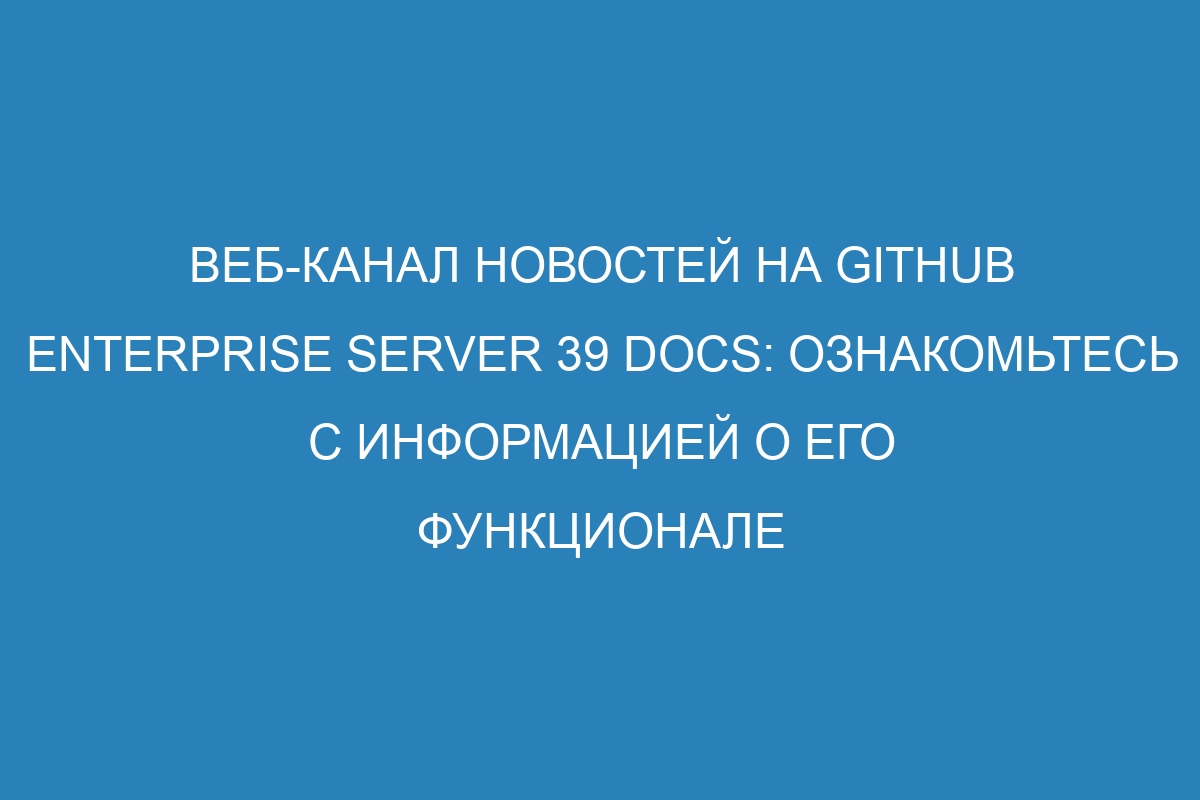 Веб-канал новостей на GitHub Enterprise Server 39 Docs: ознакомьтесь с информацией о его функционале