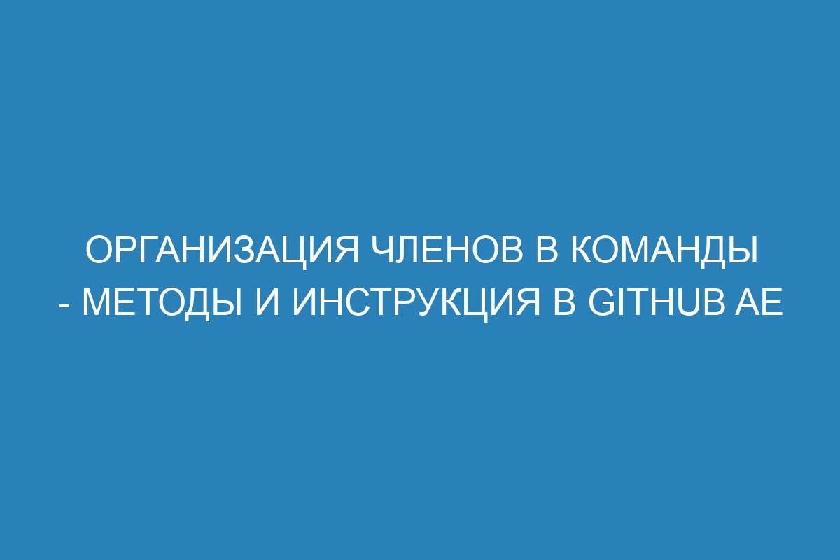 Организация членов в команды - методы и инструкция в GitHub AE