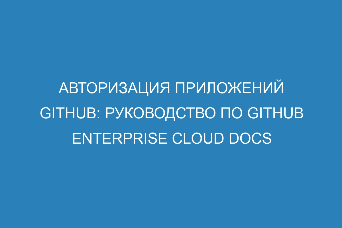 Авторизация приложений GitHub: руководство по GitHub Enterprise Cloud Docs