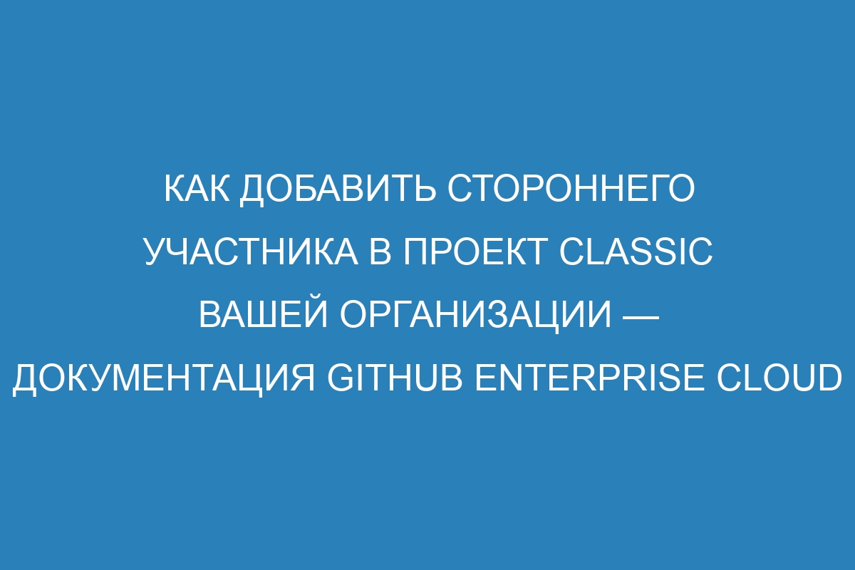 Как добавить стороннего участника в проект classic вашей организации — документация GitHub Enterprise Cloud