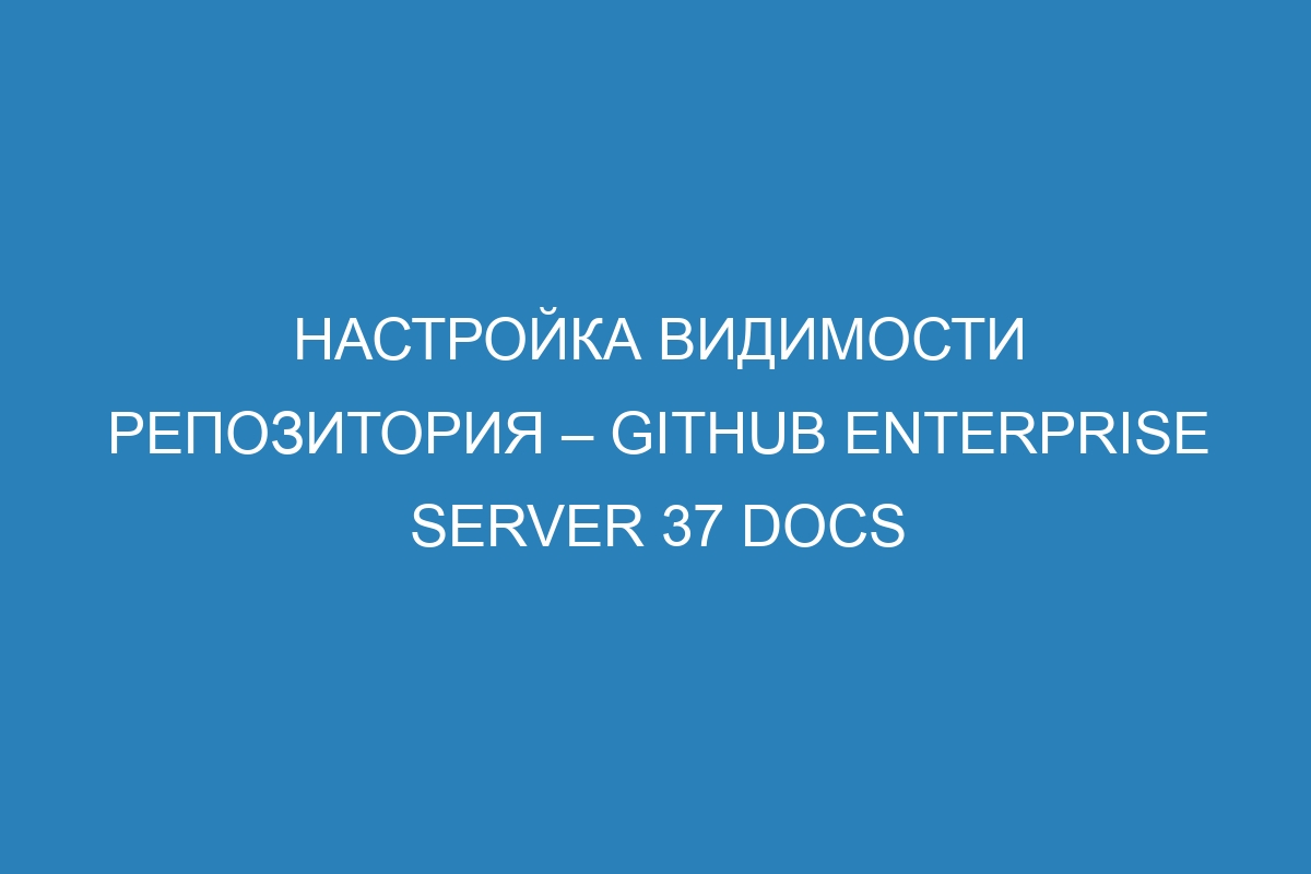 Настройка видимости репозитория – GitHub Enterprise Server 37 Docs