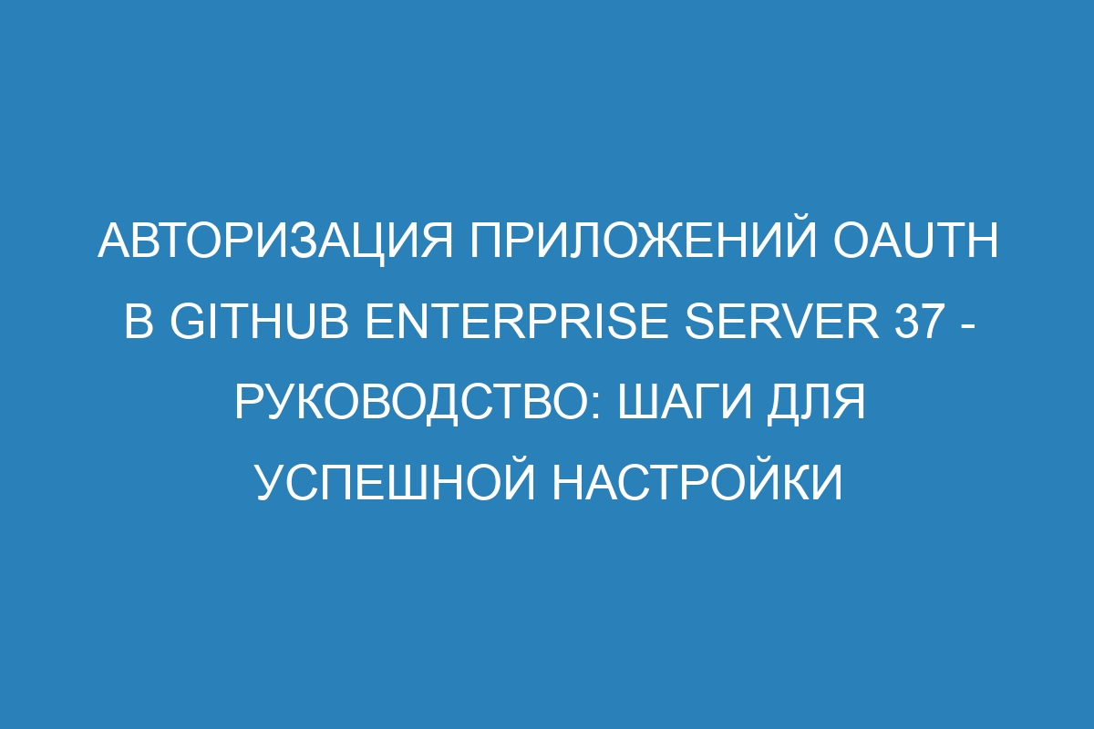 Авторизация приложений OAuth в GitHub Enterprise Server 37 - руководство: шаги для успешной настройки