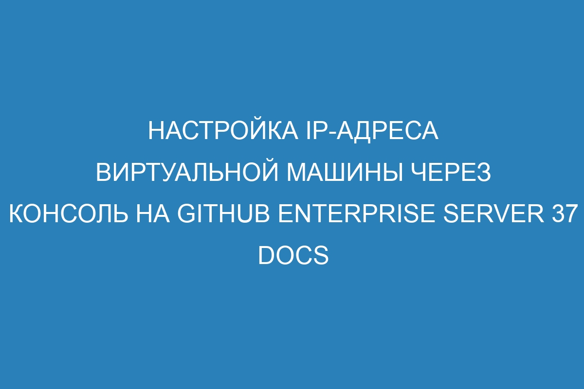 Настройка IP-адреса виртуальной машины через консоль на GitHub Enterprise Server 37 Docs