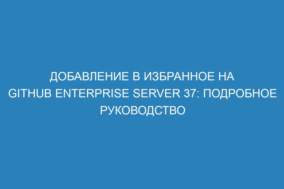 Добавление в избранное на GitHub Enterprise Server 37: подробное руководство