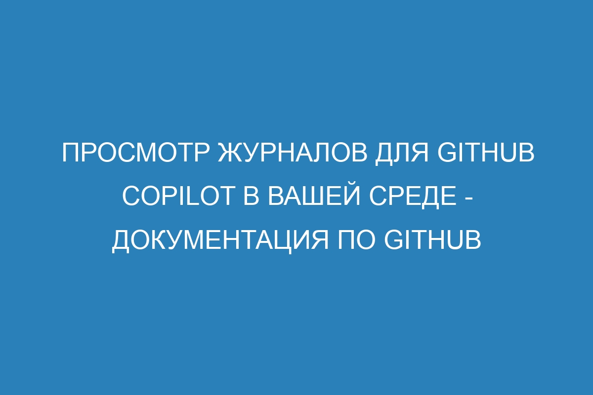 Просмотр журналов для GitHub Copilot в вашей среде - Документация по GitHub