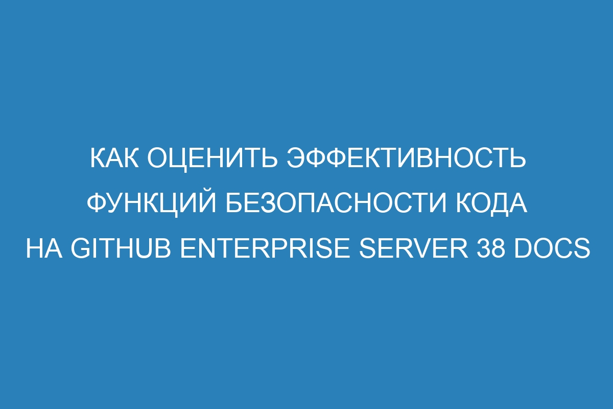 Как оценить эффективность функций безопасности кода на GitHub Enterprise Server 38 Docs