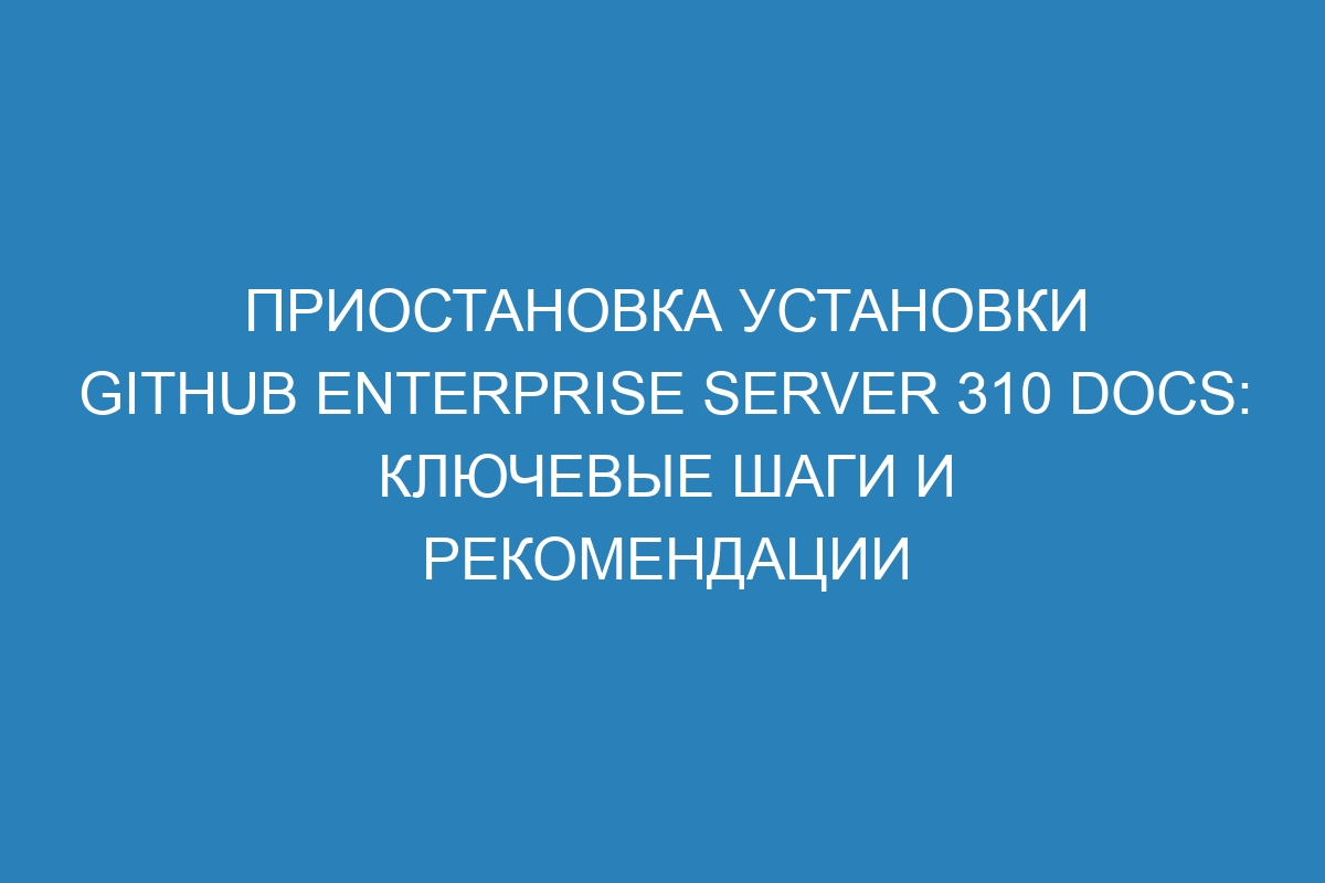 Приостановка установки GitHub Enterprise Server 310 Docs: ключевые шаги и рекомендации