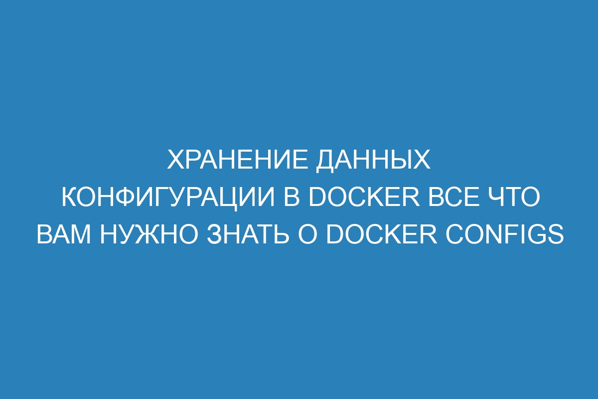 Хранение данных конфигурации в Docker все что вам нужно знать о Docker Configs