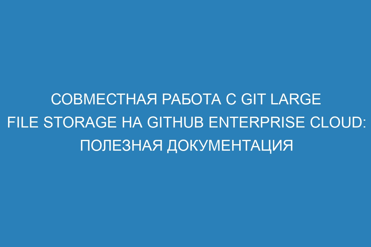 Совместная работа с Git Large File Storage на GitHub Enterprise Cloud: полезная документация
