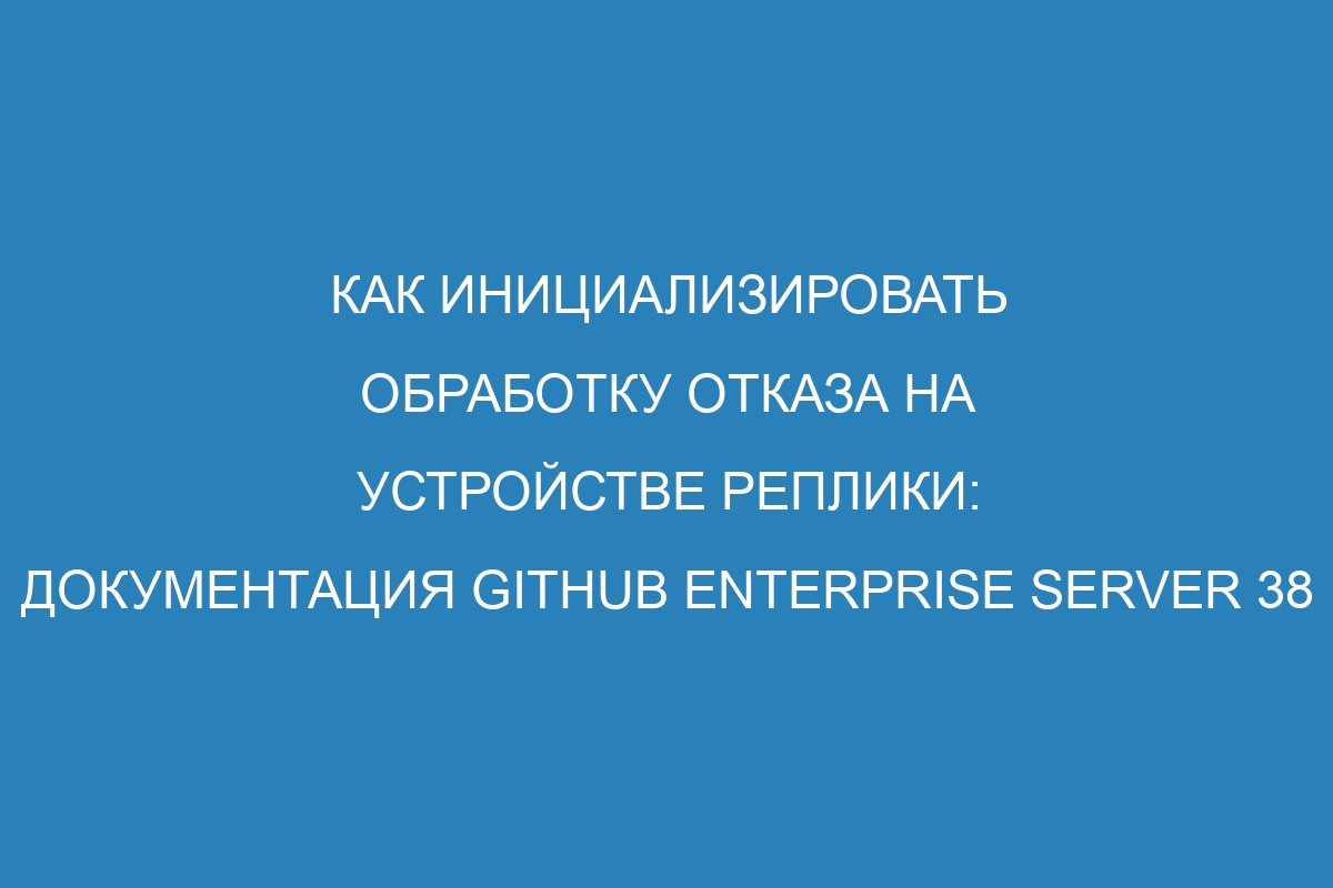 Как инициализировать обработку отказа на устройстве реплики: документация GitHub Enterprise Server 38