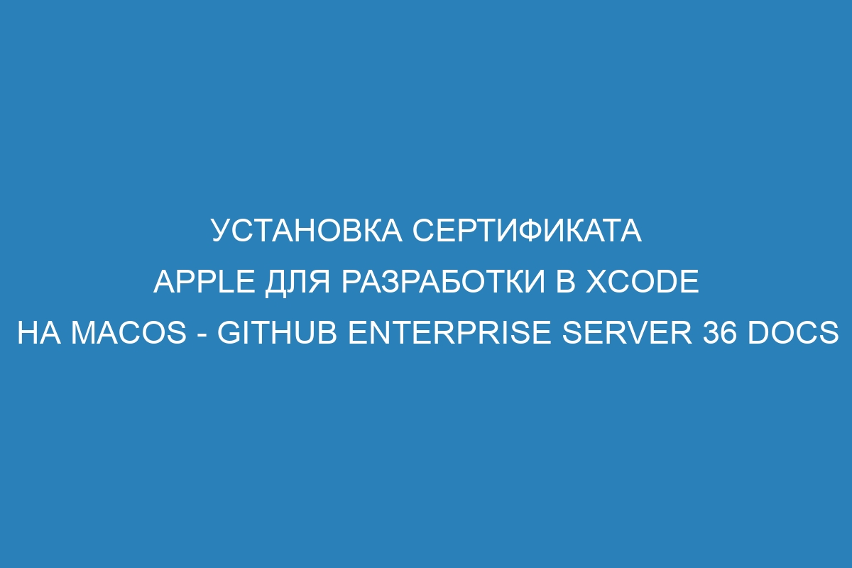 Установка сертификата Apple для разработки в Xcode на macOS - GitHub Enterprise Server 36 Docs