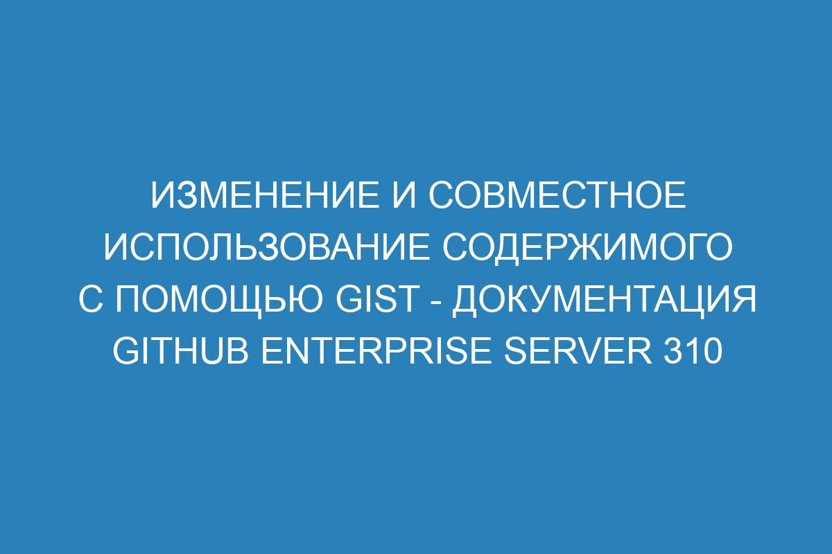 Изменение и совместное использование содержимого с помощью gist - документация GitHub Enterprise Server 310