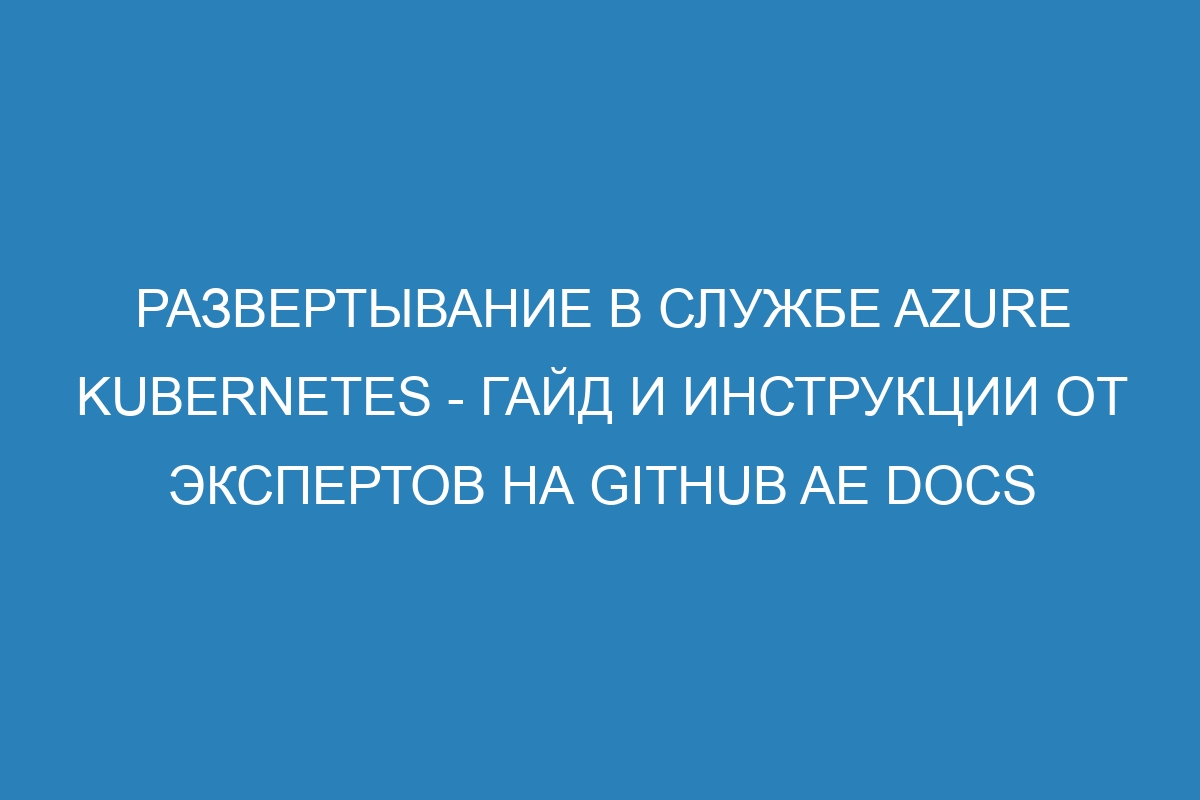 Развертывание в службе Azure Kubernetes - гайд и инструкции от экспертов на GitHub AE Docs