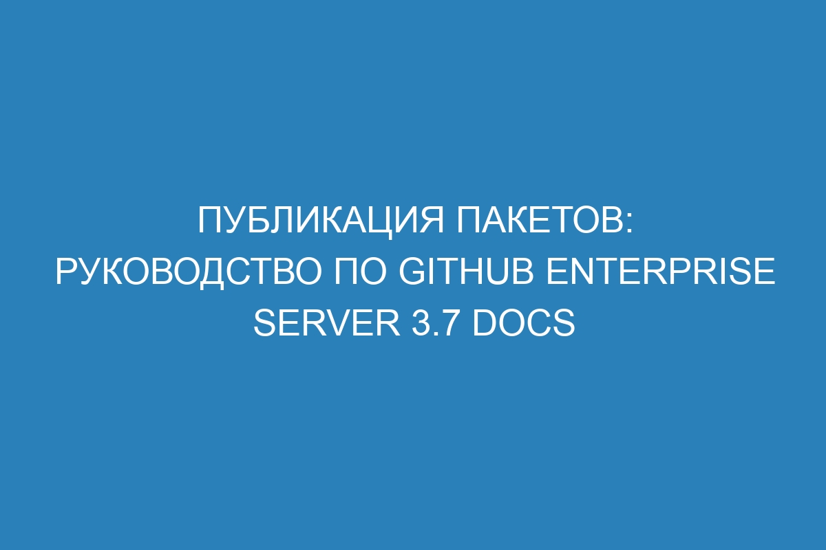 Публикация пакетов: руководство по GitHub Enterprise Server 3.7 Docs