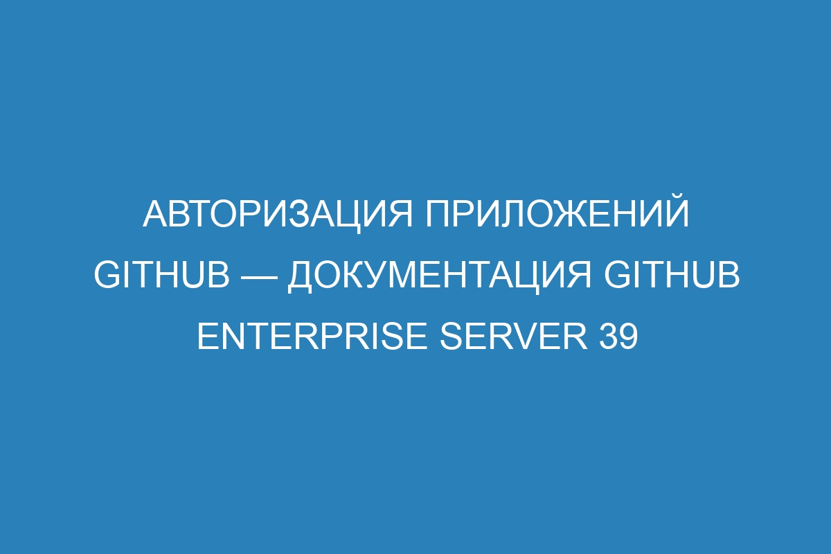 Авторизация приложений GitHub — документация GitHub Enterprise Server 39