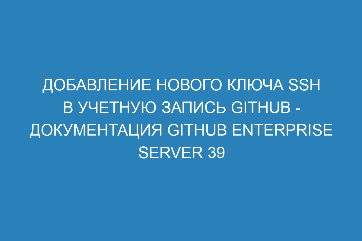 Добавление нового ключа SSH в учетную запись GitHub - документация GitHub Enterprise Server 39