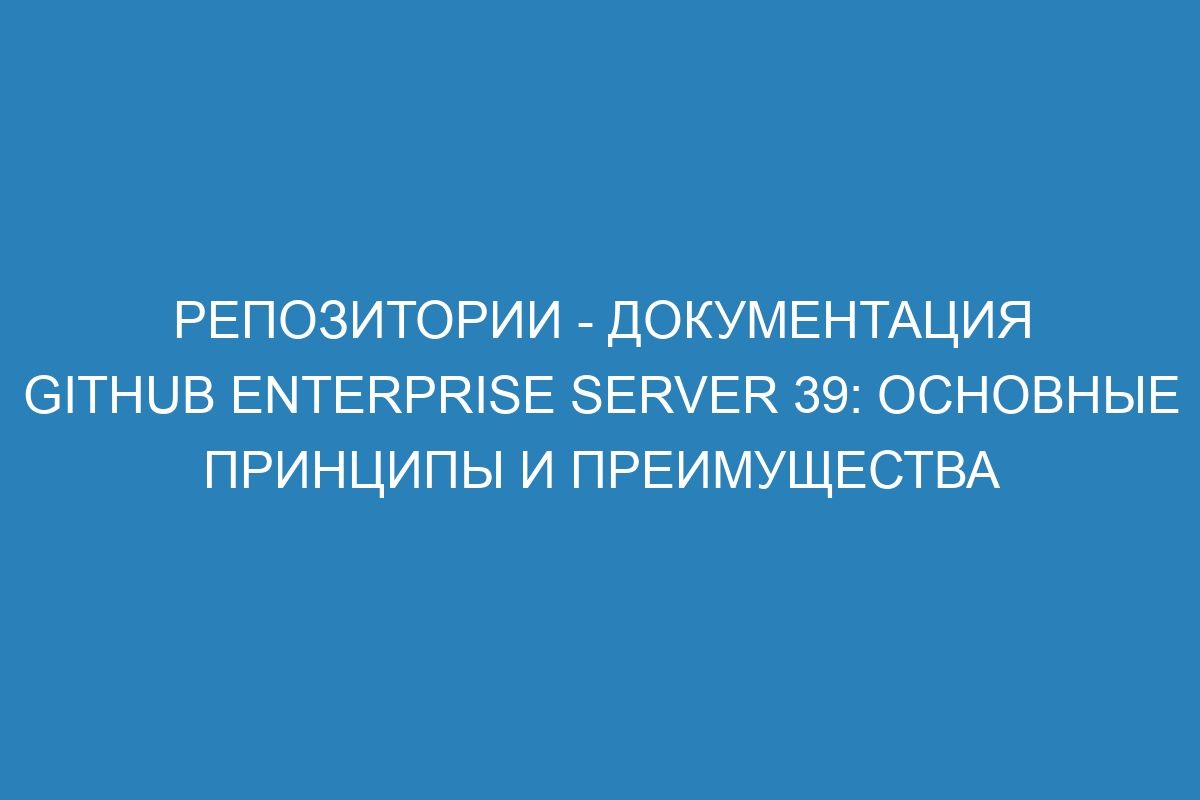 Репозитории - документация GitHub Enterprise Server 39: основные принципы и преимущества