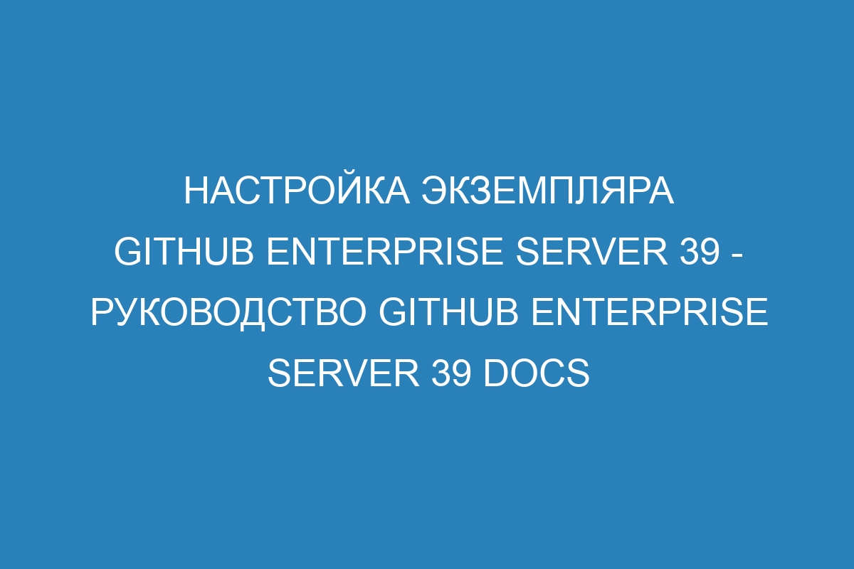 Настройка экземпляра GitHub Enterprise Server 39 - Руководство GitHub Enterprise Server 39 Docs