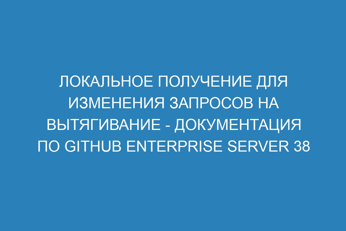 Локальное получение для изменения запросов на вытягивание - Документация по GitHub Enterprise Server 38