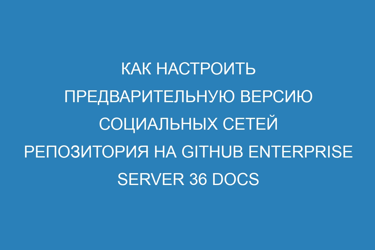 Как настроить предварительную версию социальных сетей репозитория на GitHub Enterprise Server 36 Docs