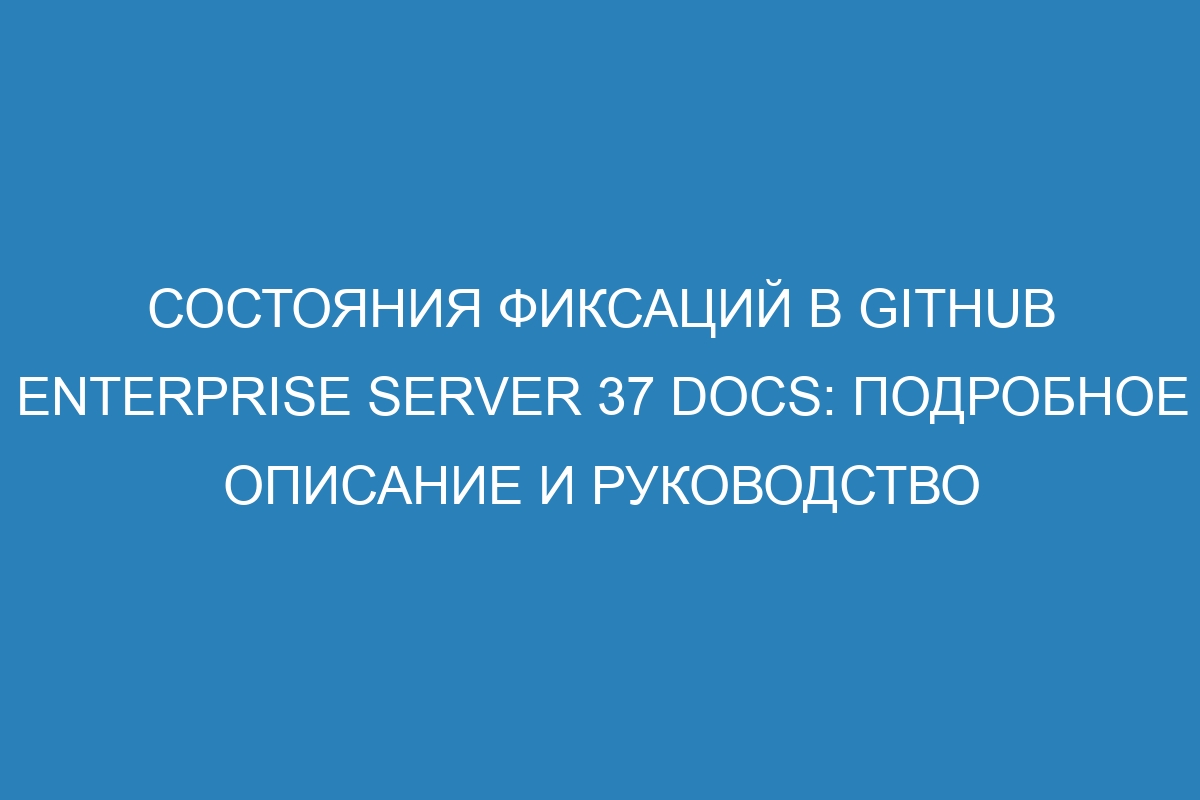 Состояния фиксаций в GitHub Enterprise Server 37 Docs: подробное описание и руководство