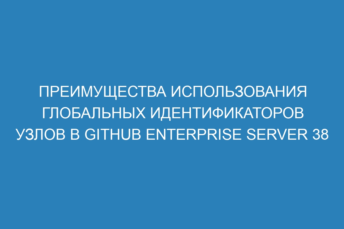 Преимущества использования глобальных идентификаторов узлов в GitHub Enterprise Server 38