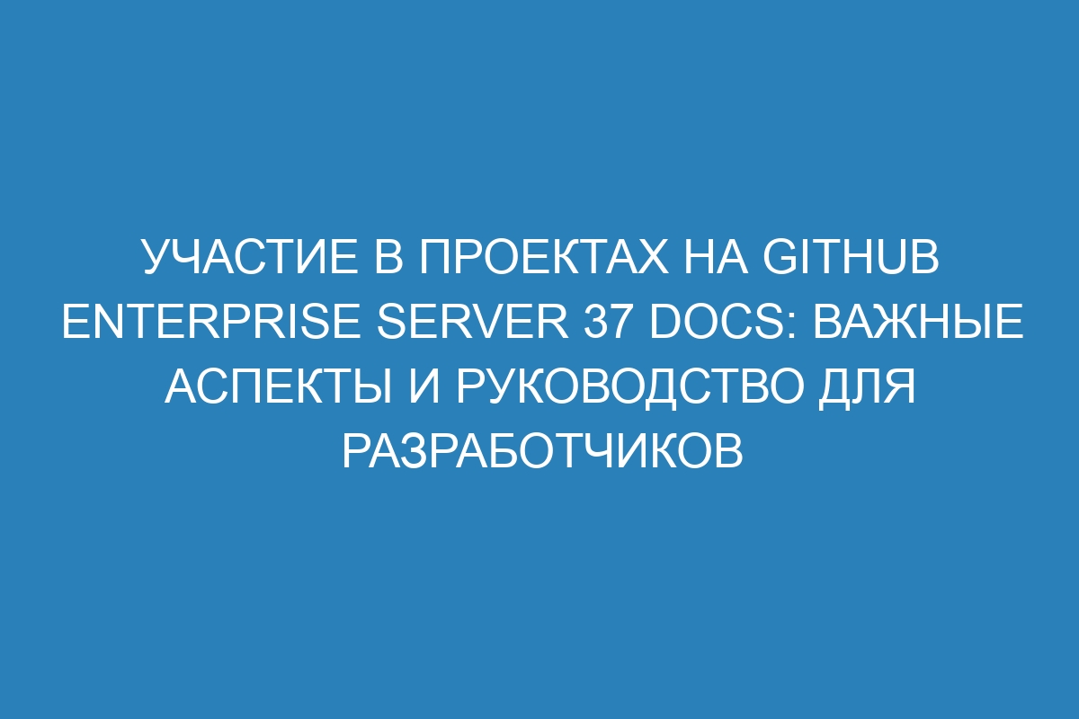 Участие в проектах на GitHub Enterprise Server 37 Docs: важные аспекты и руководство для разработчиков