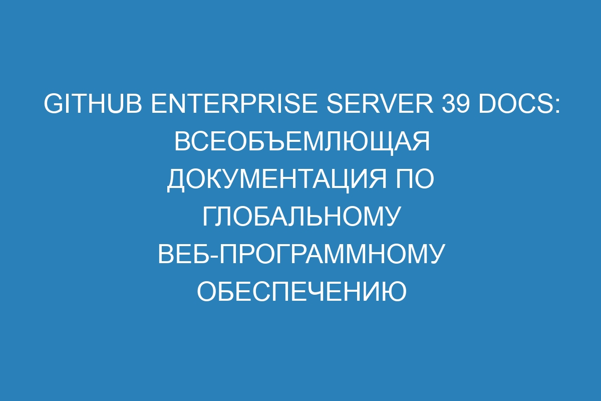 GitHub Enterprise Server 39 Docs: всеобъемлющая документация по глобальному веб-программному обеспечению