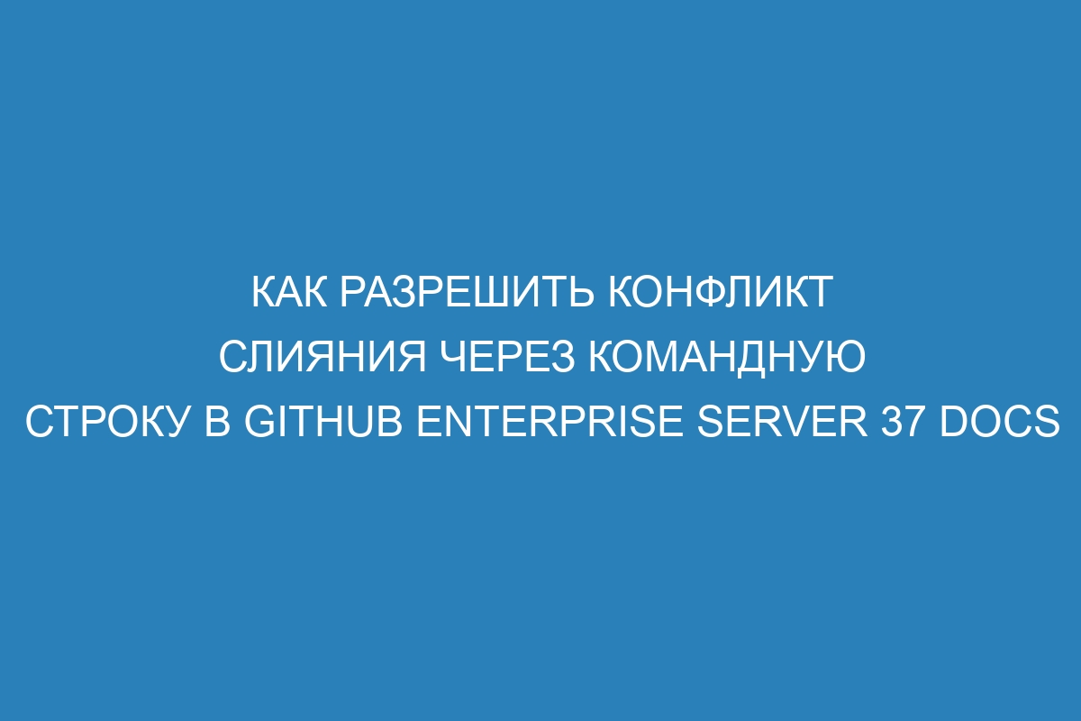 Как разрешить конфликт слияния через командную строку в GitHub Enterprise Server 37 Docs