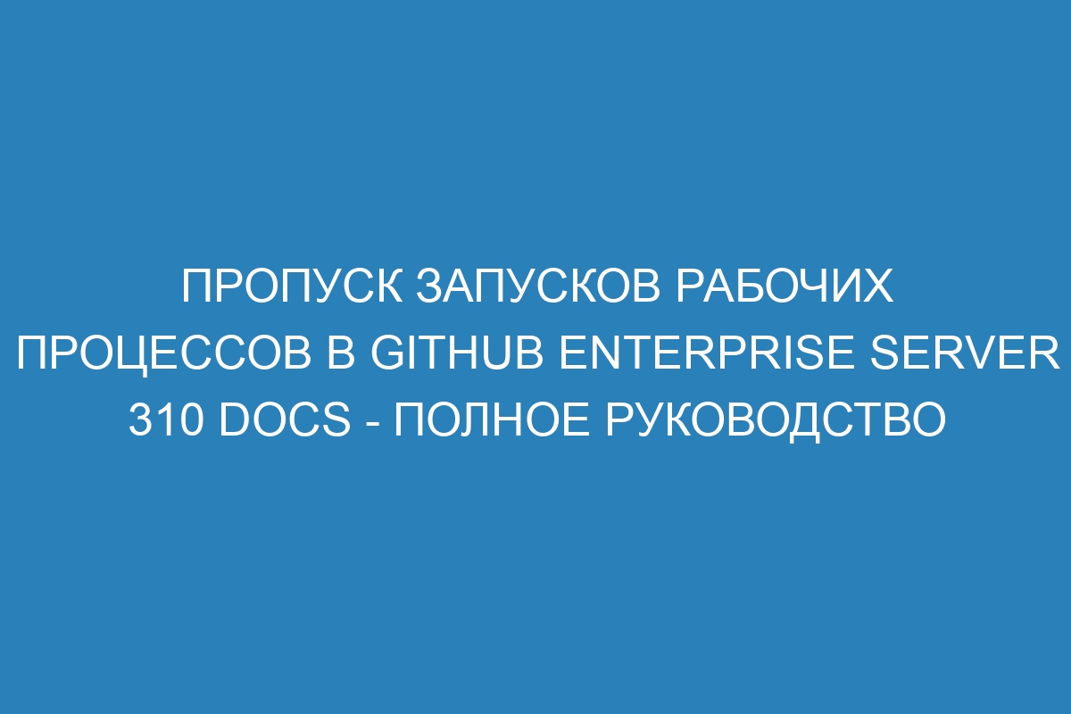 Пропуск запусков рабочих процессов в GitHub Enterprise Server 310 Docs - полное руководство